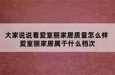 大家说说看爱室丽家居质量怎么样 爱室丽家居属于什么档次